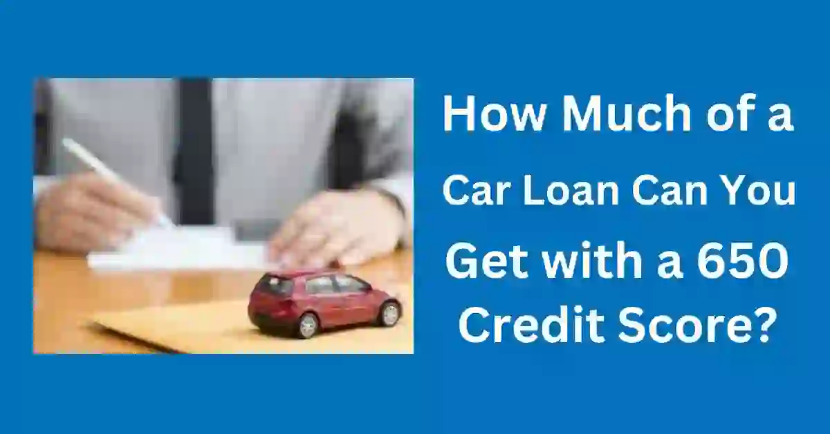 How Much of a Car Loan Can You Get with a 650 Credit Score?